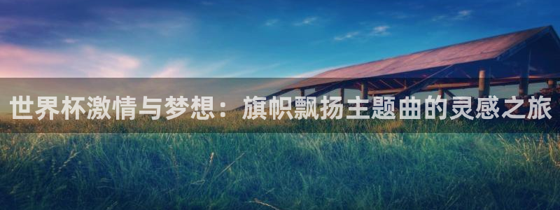 世界杯今日赛程直播：世界杯激情与梦想：旗帜飘扬主题曲的灵感之旅
